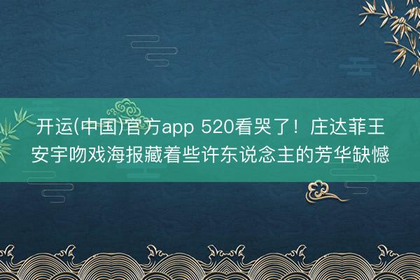 开运(中国)官方app 520看哭了！庄达菲王安宇吻戏海报藏着些许东说念主的芳华缺憾
