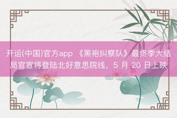 开运(中国)官方app 《黑袍纠察队》最终季大结局官宣将登陆北好意思院线,5 月 20 日上映
