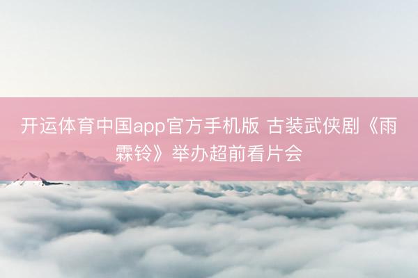 开运体育中国app官方手机版 古装武侠剧《雨霖铃》举办超前看片会