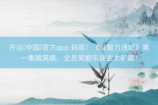 开运(中国)官方app 妈耶！《低智力违纪》第一集就笑疯，全员笑剧东谈主太矿藏！