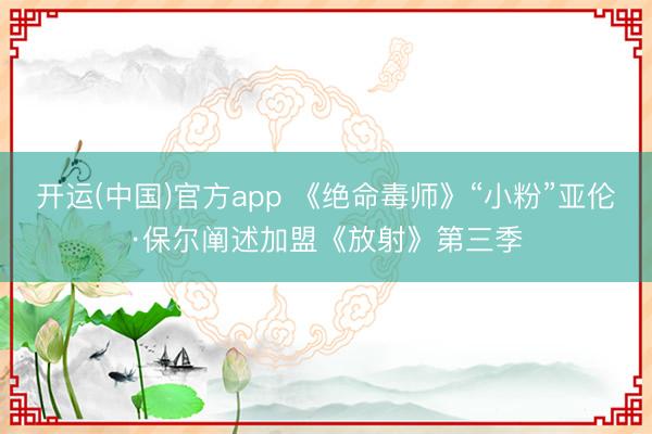 开运(中国)官方app 《绝命毒师》“小粉”亚伦·保尔阐述加盟《放射》第三季