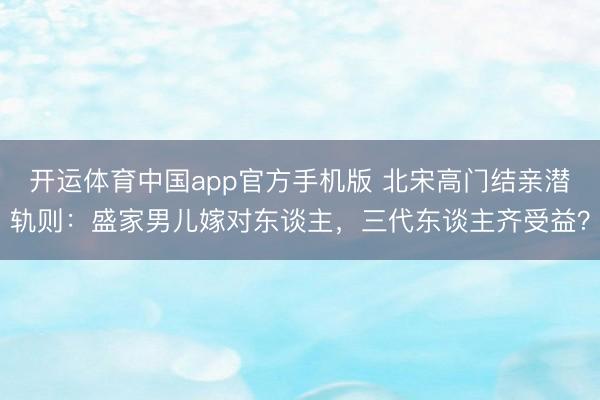 开运体育中国app官方手机版 北宋高门结亲潜轨则：盛家男儿嫁对东谈主，三代东谈主齐受益？