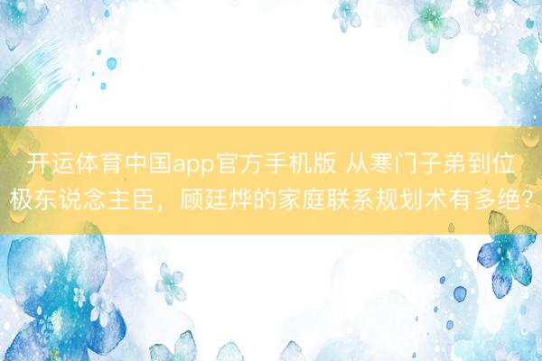 开运体育中国app官方手机版 从寒门子弟到位极东说念主臣，顾廷烨的家庭联系规划术有多绝？