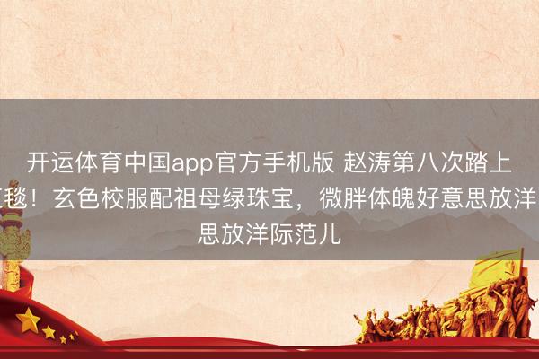 开运体育中国app官方手机版 赵涛第八次踏上戛纳红毯！玄色校服配祖母绿珠宝，微胖体魄好意思放洋际范儿