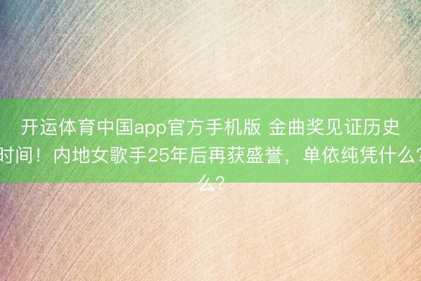 开运体育中国app官方手机版 金曲奖见证历史时间！内地女歌手25年后再获盛誉，单依纯凭什么？