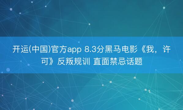 开运(中国)官方app 8.3分黑马电影《我，许可》反叛规训 直面禁忌话题