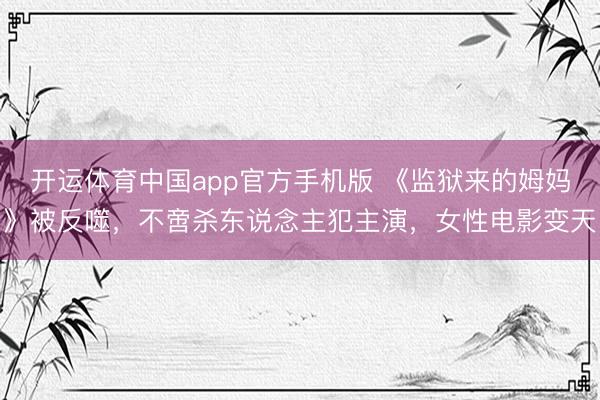 开运体育中国app官方手机版 《监狱来的姆妈》被反噬，不啻杀东说念主犯主演，女性电影变天