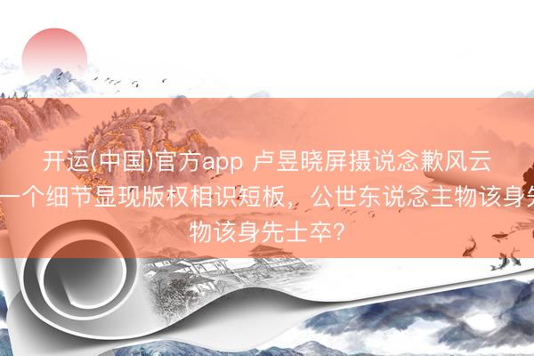 开运(中国)官方app 卢昱晓屏摄说念歉风云升级！一个细节显现版权相识短板，公世东说念主物该身先士卒？