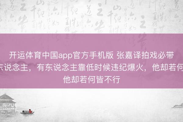 开运体育中国app官方手机版 张嘉译拍戏必带的3个东说念主，有东说念主靠低时候违纪爆火，他却若何皆不行