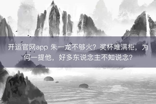 开运官网app 朱一龙不够火？奖杯堆满柜，为何一提他，好多东说念主不知说念？