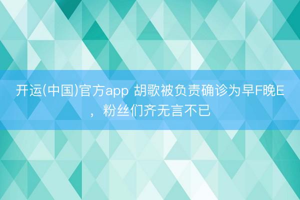 开运(中国)官方app 胡歌被负责确诊为早F晚E，粉丝们齐无言不已