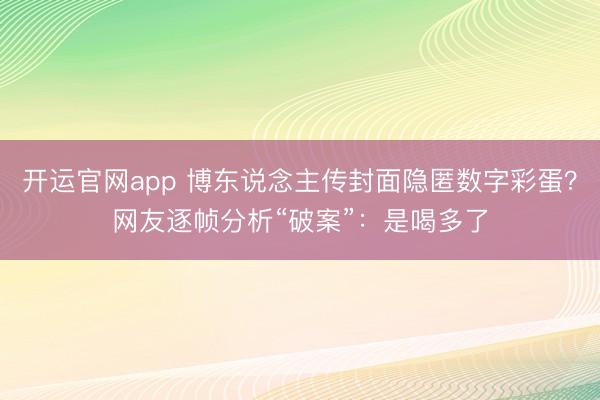 开运官网app 博东说念主传封面隐匿数字彩蛋？网友逐帧分析“破案”：是喝多了