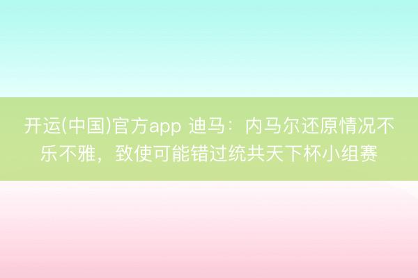 开运(中国)官方app 迪马：内马尔还原情况不乐不雅，致使可能错过统共天下杯小组赛