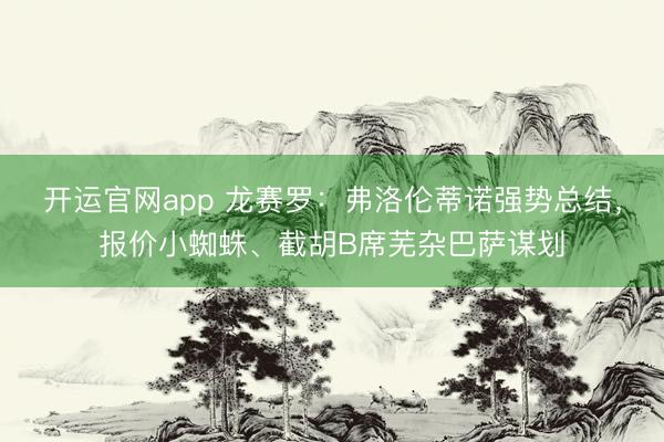 开运官网app 龙赛罗：弗洛伦蒂诺强势总结，报价小蜘蛛、截胡B席芜杂巴萨谋划