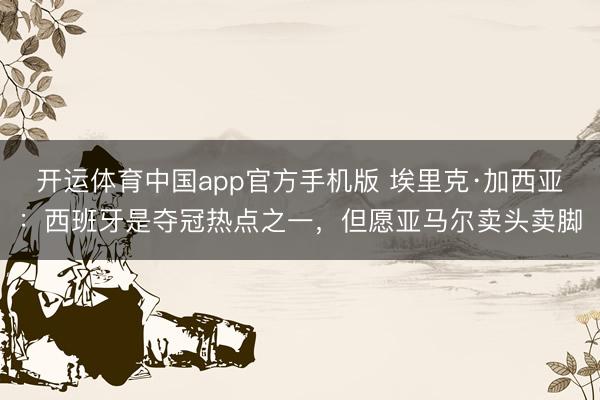 开运体育中国app官方手机版 埃里克·加西亚：西班牙是夺冠热点之一，但愿亚马尔卖头卖脚