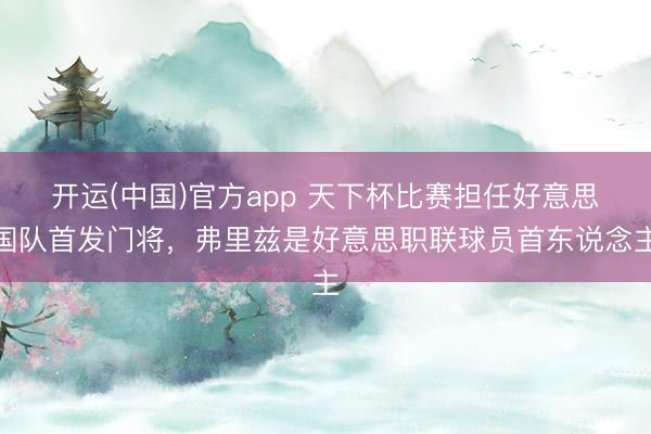 开运(中国)官方app 天下杯比赛担任好意思国队首发门将，弗里兹是好意思职联球员首东说念主