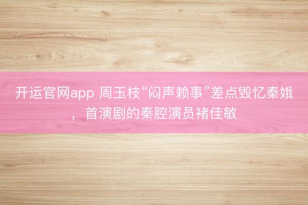 开运官网app 周玉枝“闷声赖事”差点毁忆秦娥，首演剧的秦腔演员褚佳敏