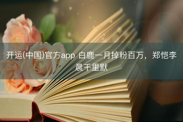 开运(中国)官方app 白鹿一月掉粉百万，郑恺李晨千里默