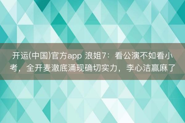 开运(中国)官方app 浪姐7：看公演不如看小考，全开麦澈底涌现确切实力，李心洁赢麻了