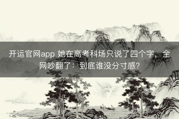 开运官网app 她在高考科场只说了四个字，全网吵翻了：到底谁没分寸感？