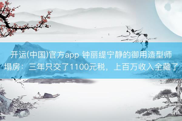 开运(中国)官方app 钟丽缇宁静的御用造型师塌房：三年只交了1100元税，上百万收入全藏了
