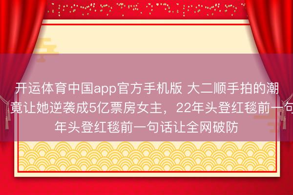 开运体育中国app官方手机版 大二顺手拍的潮汕话家常视频，竟让她逆袭成5亿票房女主，22年头登红毯前一句话让全网破防