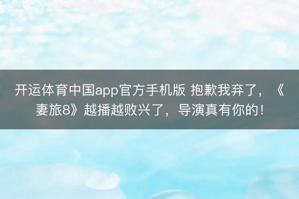 开运体育中国app官方手机版 抱歉我弃了，《妻旅8》越播越败兴了，导演真有你的！