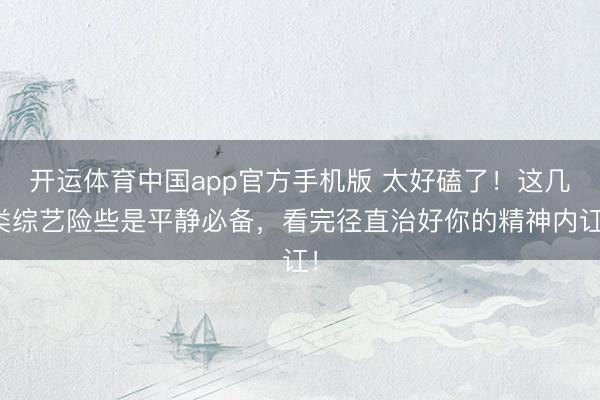 开运体育中国app官方手机版 太好磕了!这几类综艺险些是平静必备,看完径直治好你的精神内讧!