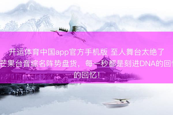 开运体育中国app官方手机版 至人舞台太绝了！芒果台音综名阵势盘货，每一秒都是刻进DNA的回忆！