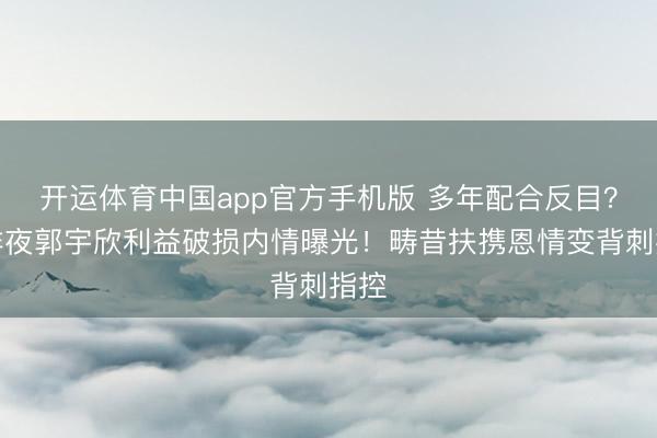 开运体育中国app官方手机版 多年配合反目？叶非夜郭宇欣利益破损内情曝光！畴昔扶携恩情变背刺指控