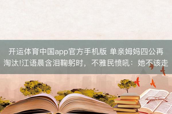 开运体育中国app官方手机版 单亲姆妈四公再淘汰!江语晨含泪鞠躬时，不雅民愤吼：她不该走