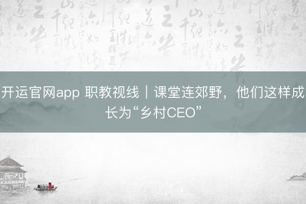 开运官网app 职教视线｜课堂连郊野，他们这样成长为“乡村CEO”