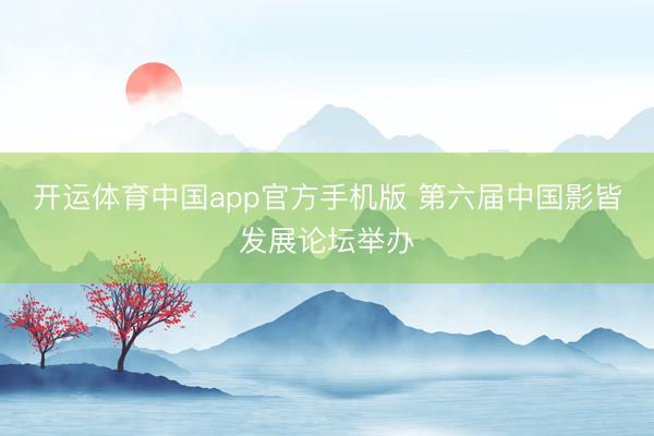 开运体育中国app官方手机版 第六届中国影皆发展论坛举办