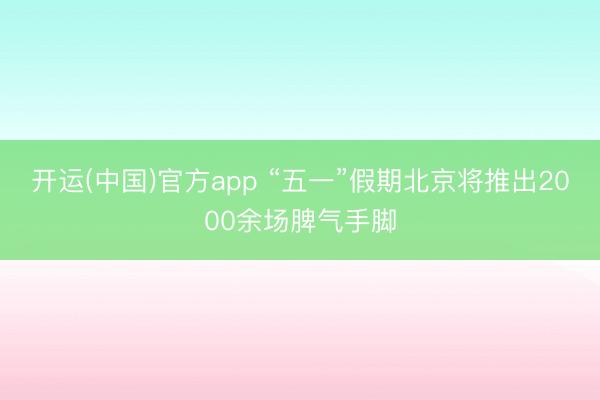 开运(中国)官方app “五一”假期北京将推出2000余场脾气手脚