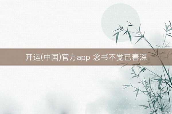 开运(中国)官方app 念书不觉已春深