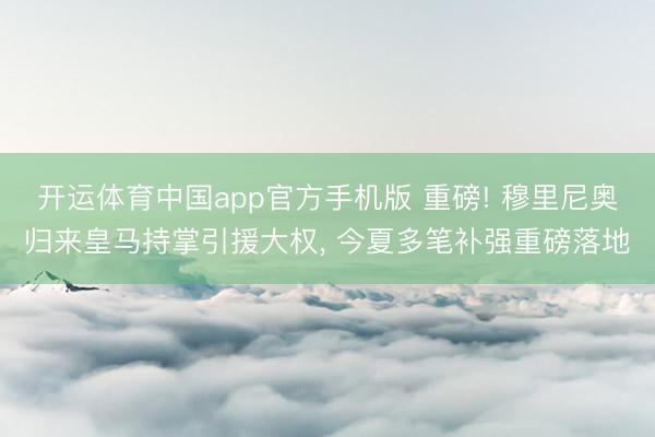 开运体育中国app官方手机版 重磅! 穆里尼奥归来皇马持掌引援大权, 今夏多笔补强重磅落地