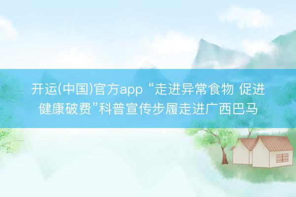 开运(中国)官方app “走进异常食物 促进健康破费”科普宣传步履走进广西巴马