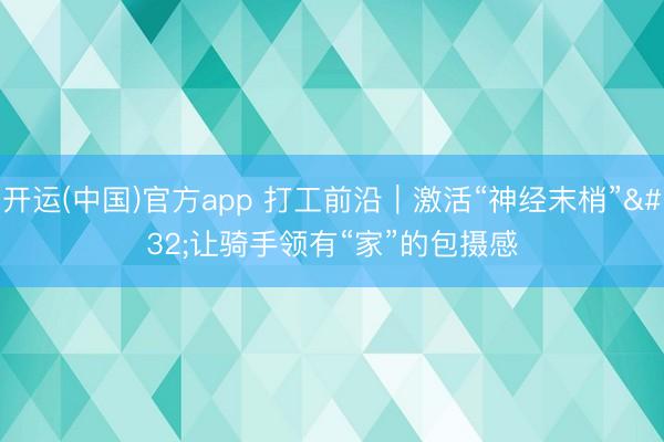 开运(中国)官方app 打工前沿｜激活“神经末梢” 让骑手领有“家”的包摄感