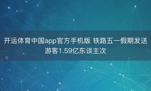 开运体育中国app官方手机版 铁路五一假期发送游客1.59亿东谈主次