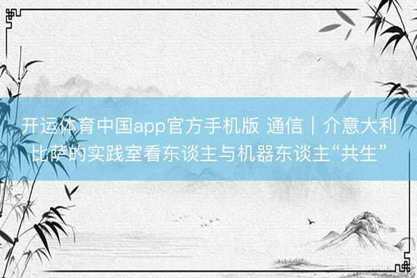开运体育中国app官方手机版 通信｜介意大利比萨的实践室看东谈主与机器东谈主“共生”
