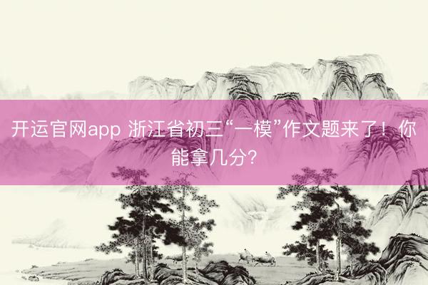 开运官网app 浙江省初三“一模”作文题来了！你能拿几分？