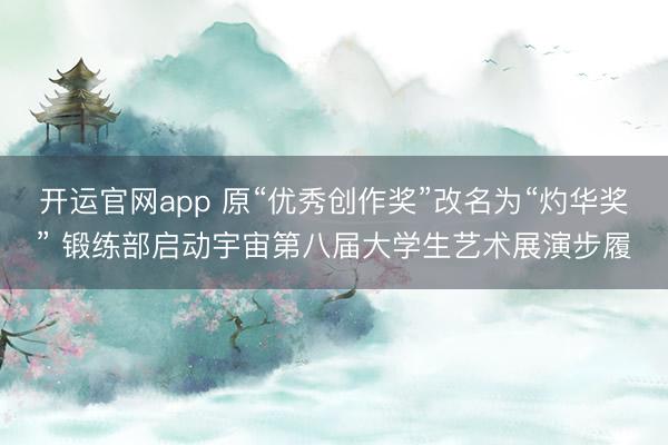 开运官网app 原“优秀创作奖”改名为“灼华奖” 锻练部启动宇宙第八届大学生艺术展演步履