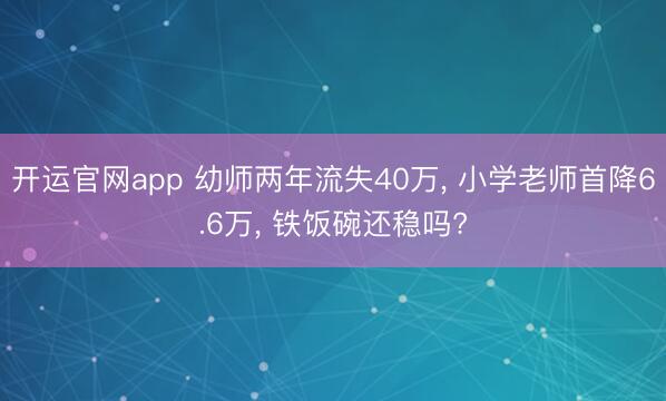 开运官网app 幼师两年流失40万， 小学老师首降6.6万， 铁饭碗还稳吗?