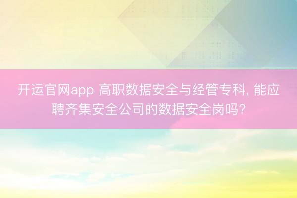 开运官网app 高职数据安全与经管专科， 能应聘齐集安全公司的数据安全岗吗?