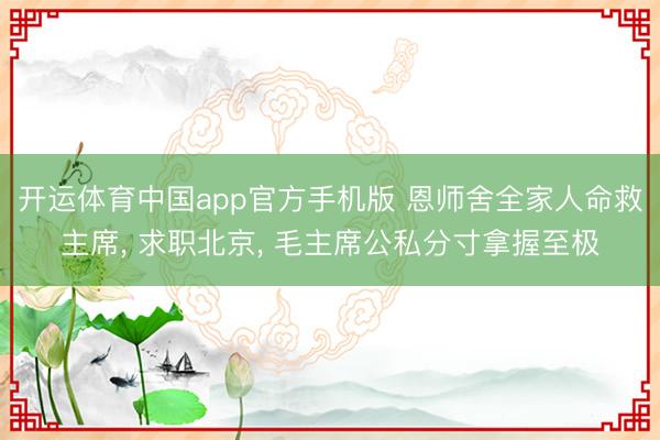 开运体育中国app官方手机版 恩师舍全家人命救主席， 求职北京， 毛主席公私分寸拿握至极
