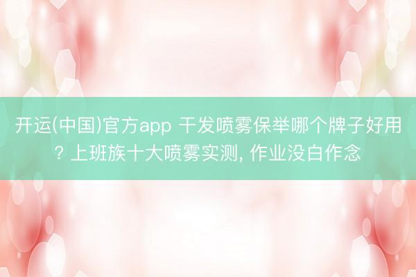 开运(中国)官方app 干发喷雾保举哪个牌子好用? 上班族十大喷雾实测， 作业没白作念