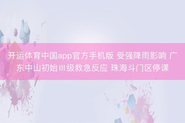 开运体育中国app官方手机版 受强降雨影响 广东中山初始Ⅲ级救急反应 珠海斗门区停课