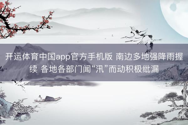 开运体育中国app官方手机版 南边多地强降雨握续 各地各部门闻“汛”而动积极纰漏