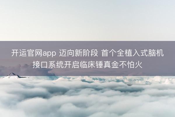 开运官网app 迈向新阶段 首个全植入式脑机接口系统开启临床锤真金不怕火