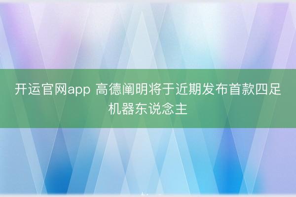 开运官网app 高德阐明将于近期发布首款四足机器东说念主